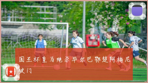 国王杯皇马绝杀毕尔巴鄂楚阿梅尼破门