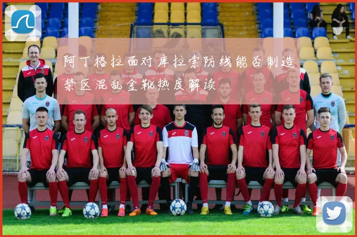 阿丁格拉面对库拉索防线能否制造禁区混乱金靴热度解读