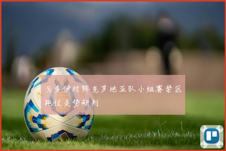 戈多伊对阵克罗地亚队小组赛禁区跑位走势研判