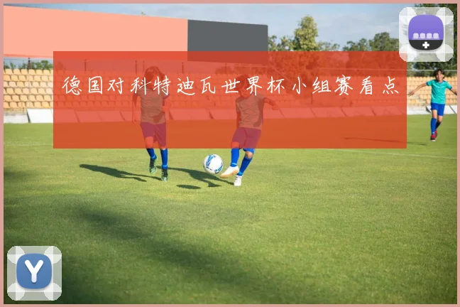 德国对科特迪瓦世界杯小组赛看点