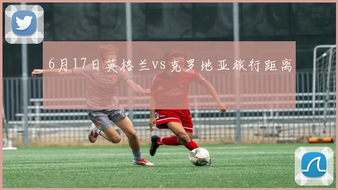 6月17日英格兰vs克罗地亚旅行距离