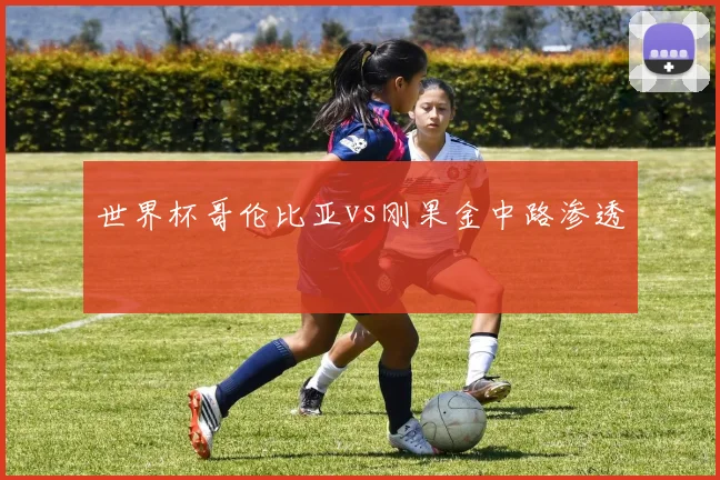 世界杯哥伦比亚vs刚果金中路渗透