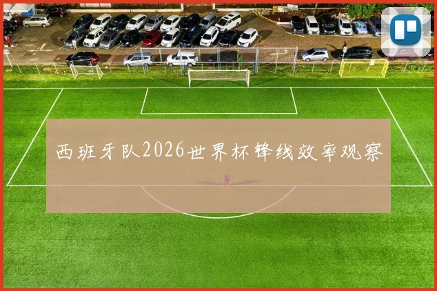 西班牙队2026世界杯锋线效率观察