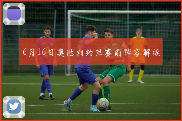 6月16日奥地利约旦赛前阵容解读
