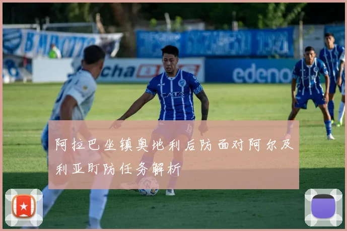 阿拉巴坐镇奥地利后防面对阿尔及利亚盯防任务解析