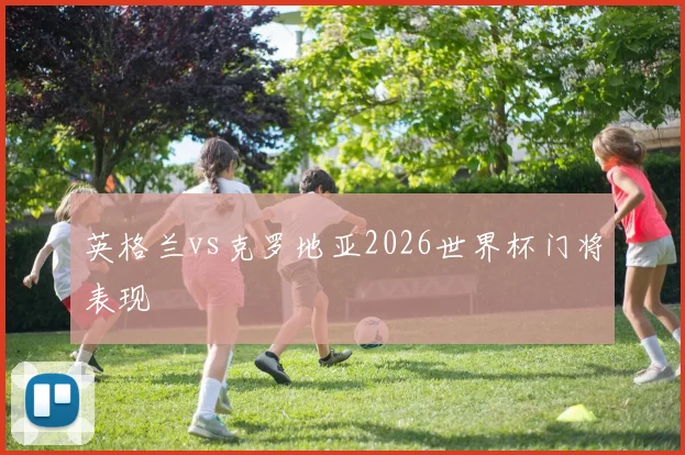 英格兰vs克罗地亚2026世界杯门将表现