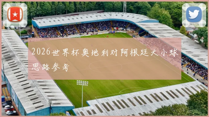 2026世界杯奥地利对阿根廷大小球思路参考