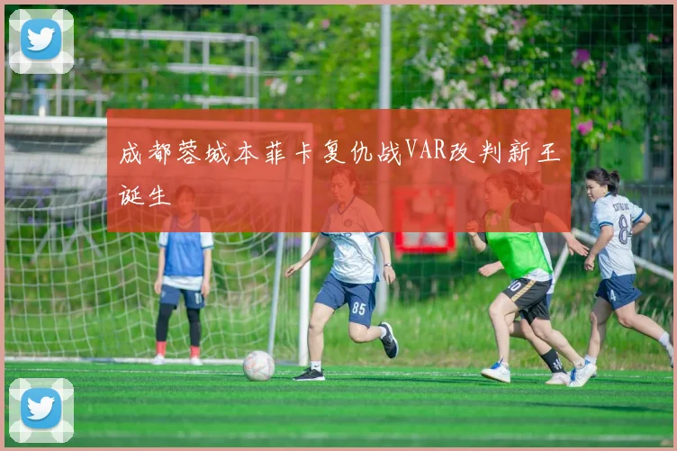 成都蓉城本菲卡复仇战VAR改判新王诞生