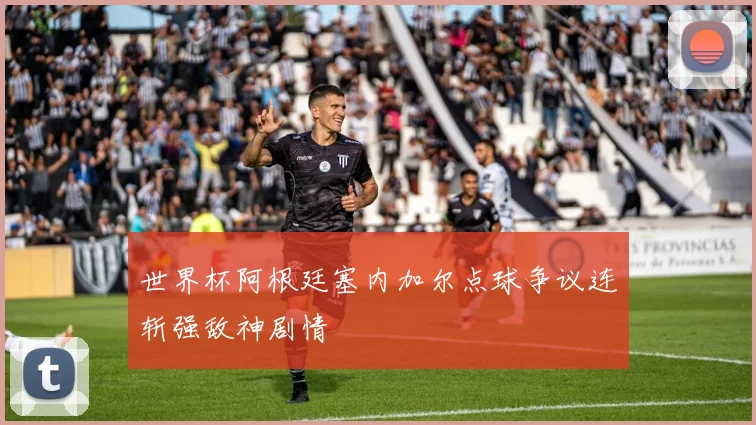 世界杯阿根廷塞内加尔点球争议连斩强敌神剧情