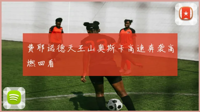 费耶诺德天王山奥斯卡高速奔袭高燃回看