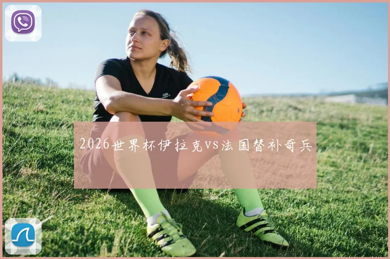 2026世界杯伊拉克vs法国替补奇兵