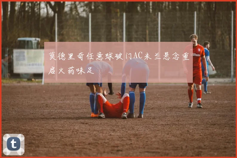 莫德里奇任意球破门AC米兰悬念重启火药味足