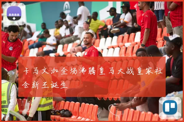 卡马文加全场沸腾皇马大战皇家社会新王诞生