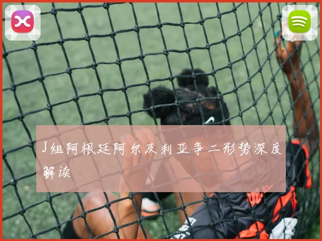 J组阿根廷阿尔及利亚争二形势深度解读