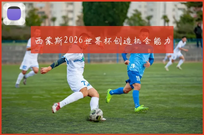 西蒙斯2026世界杯创造机会能力