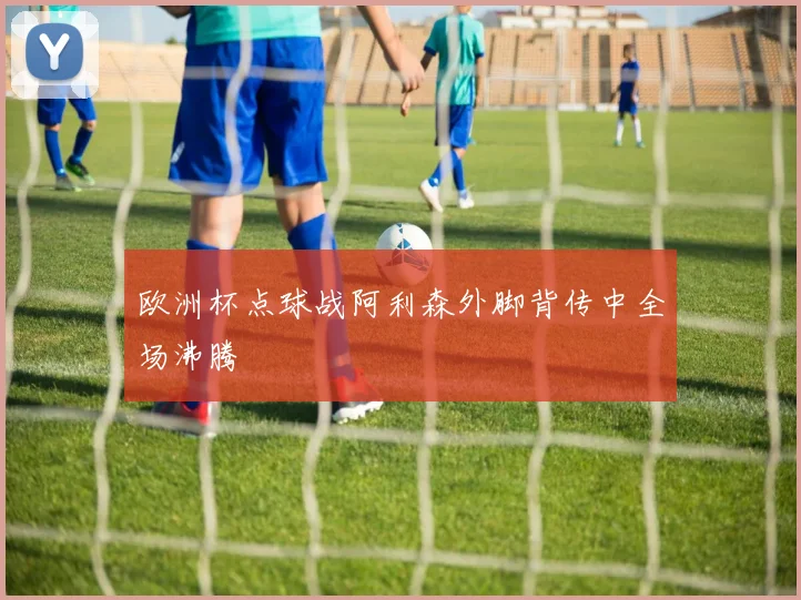 欧洲杯点球战阿利森外脚背传中全场沸腾