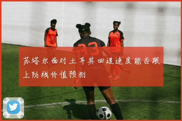 苏塔尔面对土耳其回追速度能否跟上防线价值预测