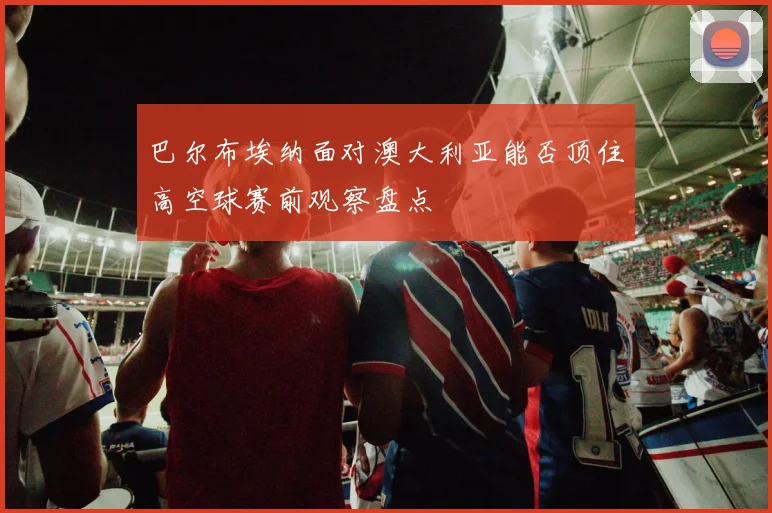 巴尔布埃纳面对澳大利亚能否顶住高空球赛前观察盘点