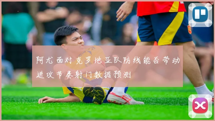 阿尤面对克罗地亚队防线能否带动进攻节奏射门数据预测