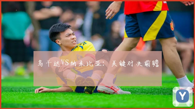 乌干达VS纳米比亚：关键对决前瞻