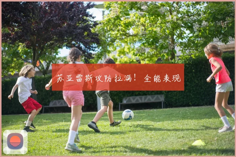 苏亚雷斯攻防拉满！全能表现