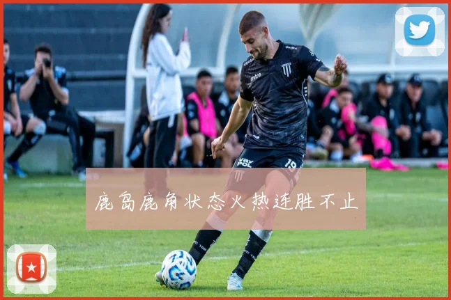 鹿岛鹿角状态火热连胜不止