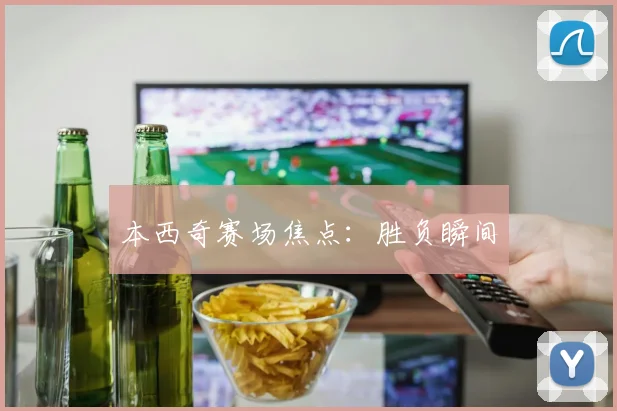 本西奇赛场焦点：胜负瞬间