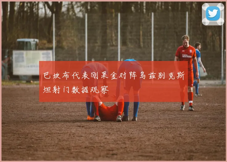 巴坎布代表刚果金对阵乌兹别克斯坦射门数据观察