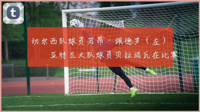 切尔西队球员若昂·佩德罗（左）与亚特兰大队球员贝拉诺瓦在比赛中拼抢