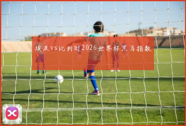 埃及vs比利时2026世界杯黑马指数