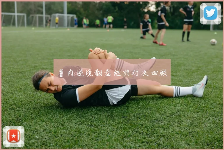 鲁内逆境翻盘经典对决回顾