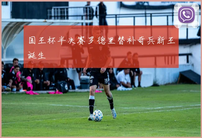 国王杯半决赛罗德里替补奇兵新王诞生