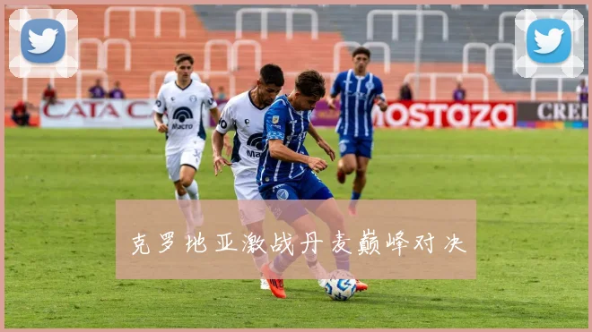 克罗地亚激战丹麦巅峰对决