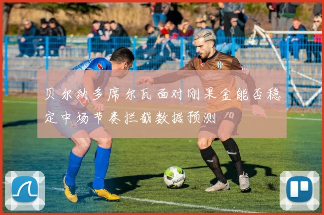 贝尔纳多席尔瓦面对刚果金能否稳定中场节奏拦截数据预测