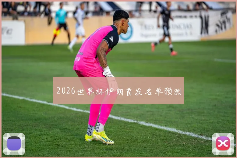 2026世界杯伊朗首发名单预测