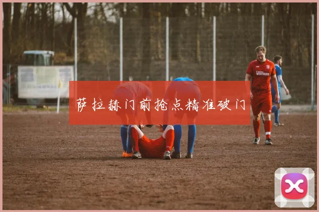 萨拉赫门前抢点精准破门