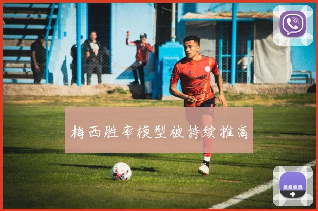梅西胜率模型被持续推高