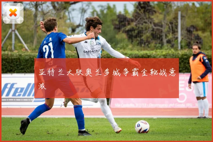 亚特兰大联奥兰多城争霸金靴战意浓