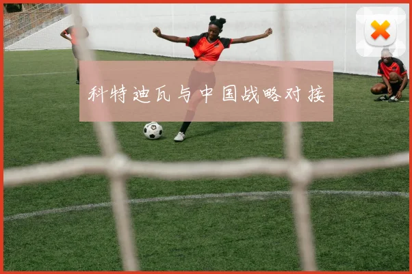 科特迪瓦与中国战略对接