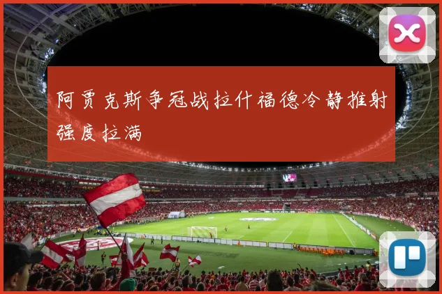 阿贾克斯争冠战拉什福德冷静推射强度拉满