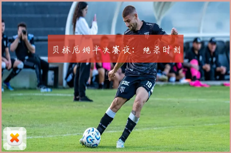 贝林厄姆半决赛夜：绝杀时刻