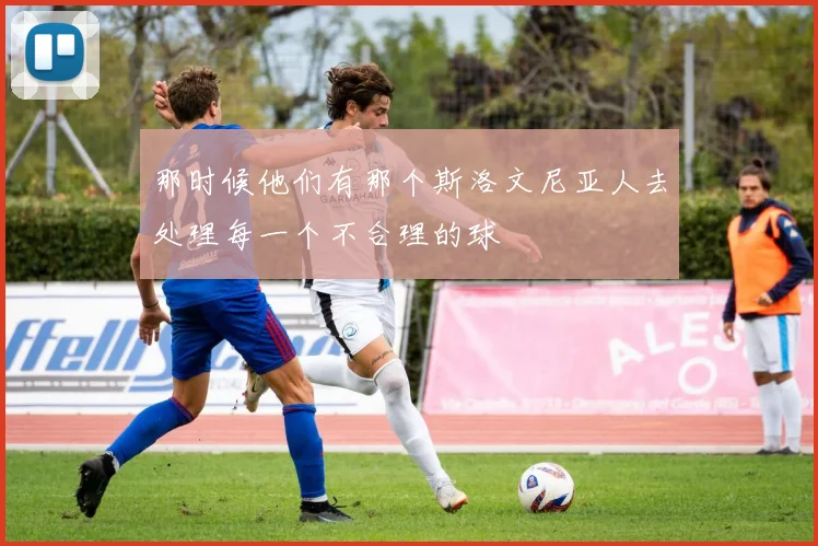 那时候他们有那个斯洛文尼亚人去处理每一个不合理的球