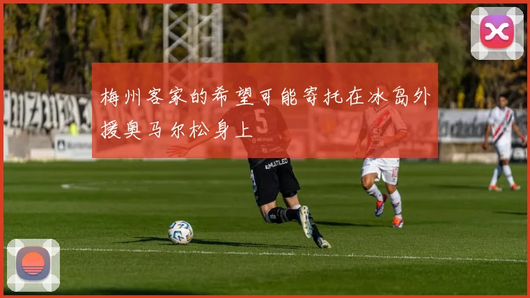 梅州客家的希望可能寄托在冰岛外援奥马尔松身上