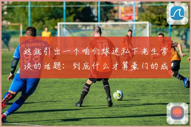 这就引出一个咱们球迷私下老生常谈的话题：到底什么才算豪门的成功