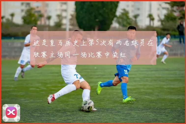 这是皇马历史上第5次有两名球员在联赛主场同一场比赛中染红