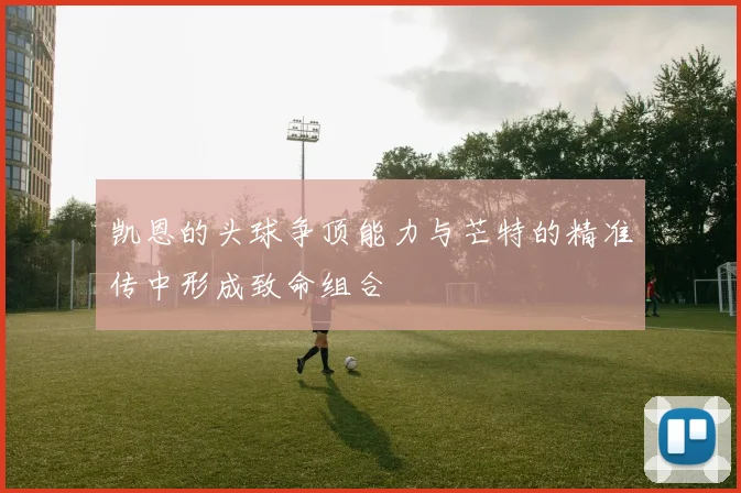 凯恩的头球争顶能力与芒特的精准传中形成致命组合