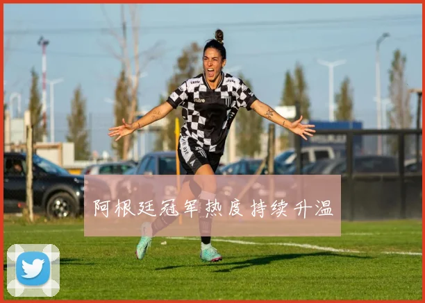 阿根廷冠军热度持续升温