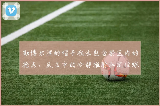 勒博尔涅的帽子戏法包含禁区内的抢点、反击中的冷静推射和定位球进攻中的头球