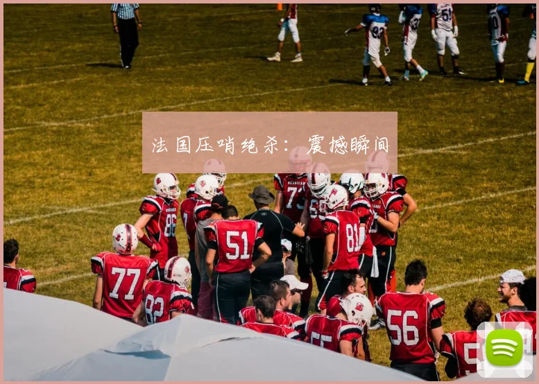 法国压哨绝杀：震撼瞬间