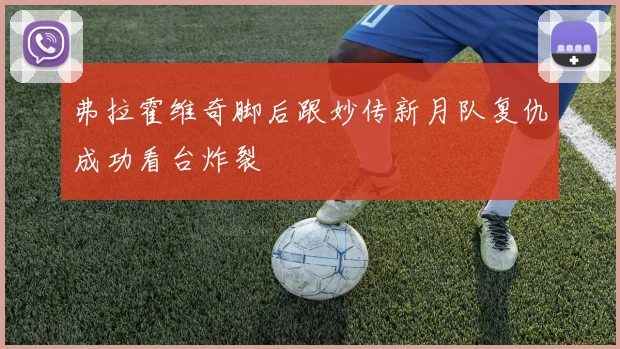 弗拉霍维奇脚后跟妙传新月队复仇成功看台炸裂